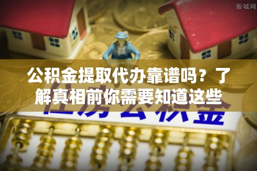 西藏公积金提取代办靠谱吗？了解真相前你需要知道这些