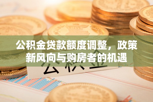 西藏公积金贷款额度调整，政策新风向与购房者的机遇