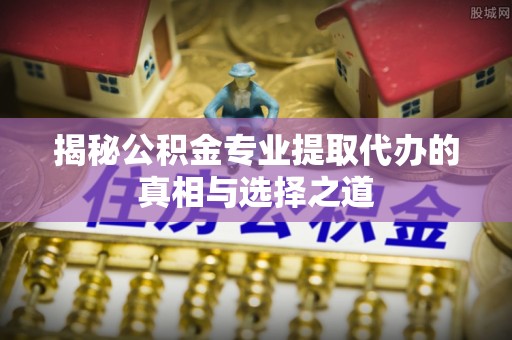 西藏揭秘公积金专业提取代办的真相与选择之道
