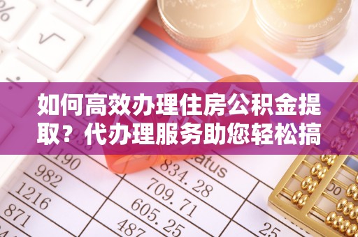 西藏如何高效办理住房公积金提取？代办理服务助您轻松搞定