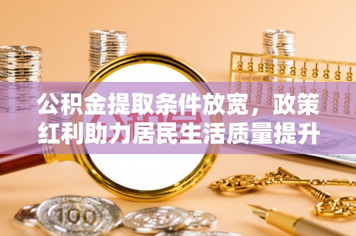 西藏公积金提取条件放宽，政策红利助力居民生活质量提升