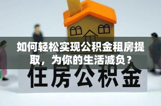 西藏如何轻松实现公积金租房提取，为你的生活减负？