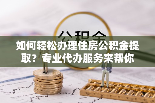 西藏如何轻松办理住房公积金提取？专业代办服务来帮你