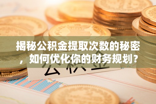 西藏揭秘公积金提取次数的秘密，如何优化你的财务规划？