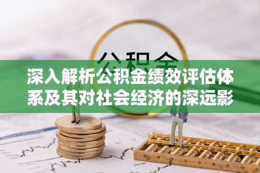 西藏深入解析公积金绩效评估体系及其对社会经济的深远影响