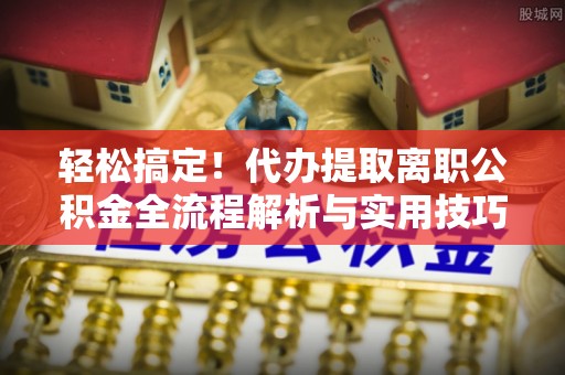 西藏轻松搞定！代办提取离职公积金全流程解析与实用技巧