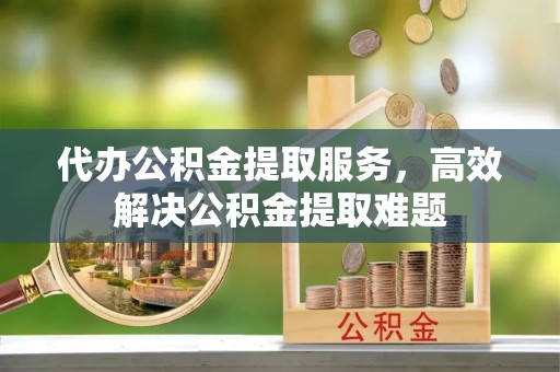 西藏代办公积金提取服务，高效解决公积金提取难题