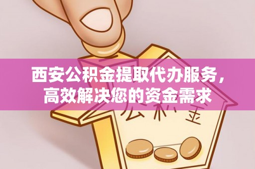 西藏西安公积金提取代办服务，高效解决您的资金需求