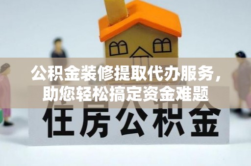 西藏公积金装修提取代办服务，助您轻松搞定资金难题