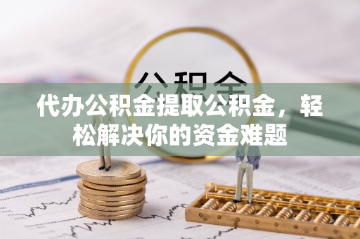 西藏代办公积金提取公积金，轻松解决你的资金难题
