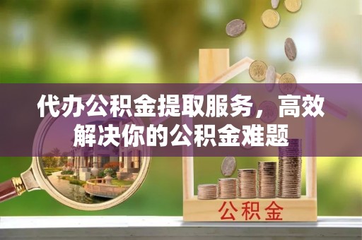 西藏代办公积金提取服务，高效解决你的公积金难题