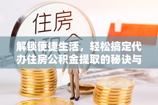 西藏解锁便捷生活，轻松搞定代办住房公积金提取的秘诀与技巧