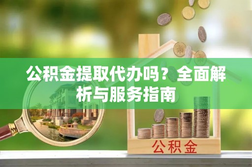 西藏公积金提取代办吗？全面解析与服务指南