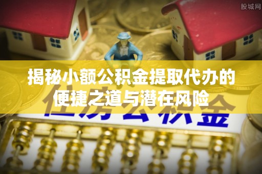 西藏揭秘小额公积金提取代办的便捷之道与潜在风险