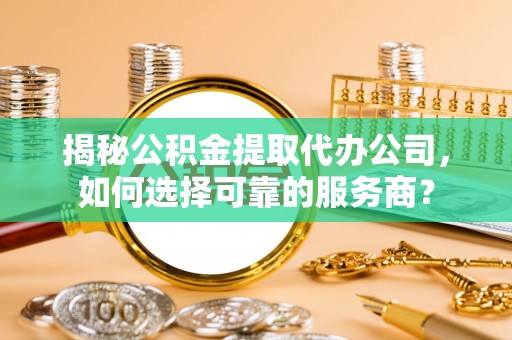 西藏揭秘公积金提取代办公司，如何选择可靠的服务商？