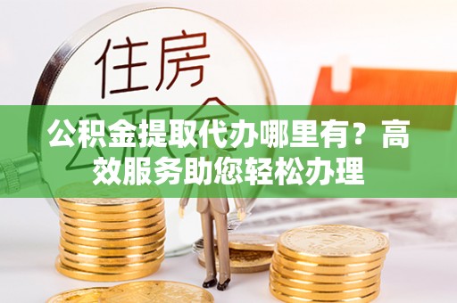 西藏公积金提取代办哪里有？高效服务助您轻松办理