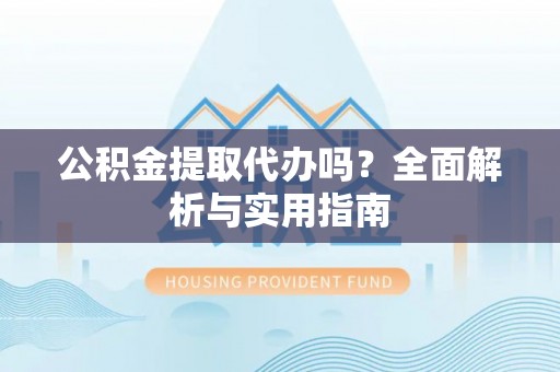 西藏公积金提取代办吗？全面解析与实用指南