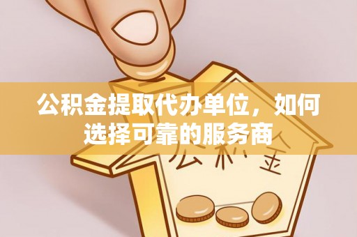 西藏公积金提取代办单位，如何选择可靠的服务商
