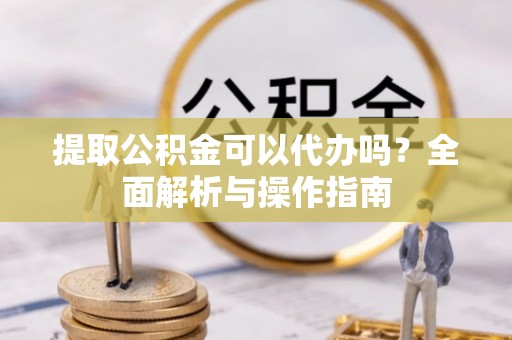 西藏提取公积金可以代办吗？全面解析与操作指南