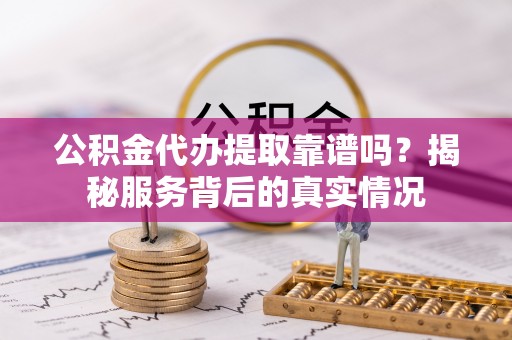 西藏公积金代办提取靠谱吗？揭秘服务背后的真实情况