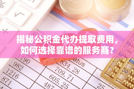 西藏揭秘公积金代办提取费用，如何选择靠谱的服务商？