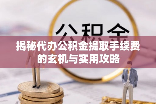 西藏揭秘代办公积金提取手续费的玄机与实用攻略