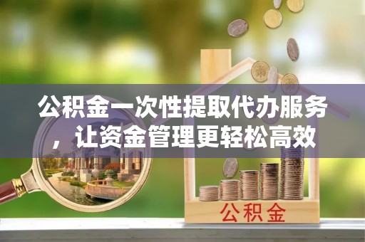 西藏公积金一次性提取代办服务，让资金管理更轻松高效