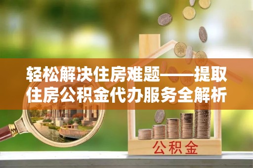 西藏轻松解决住房难题——提取住房公积金代办服务全解析