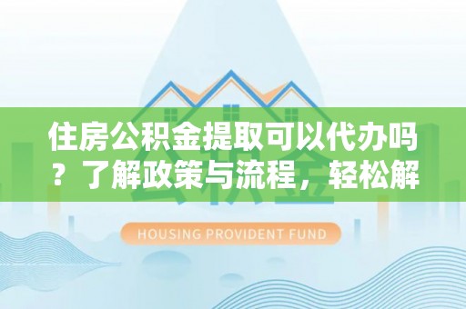 西藏住房公积金提取可以代办吗？了解政策与流程，轻松解决你的疑问