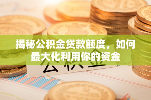 西藏揭秘公积金贷款额度，如何最大化利用你的资金
