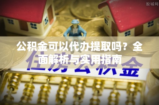西藏公积金可以代办提取吗？全面解析与实用指南