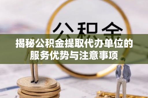 西藏揭秘公积金提取代办单位的服务优势与注意事项