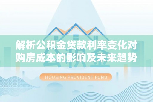 西藏解析公积金贷款利率变化对购房成本的影响及未来趋势