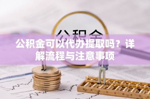 西藏公积金可以代办提取吗？详解流程与注意事项