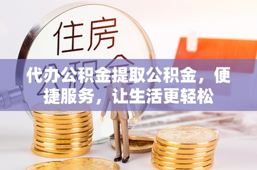 西藏代办公积金提取公积金，便捷服务，让生活更轻松
