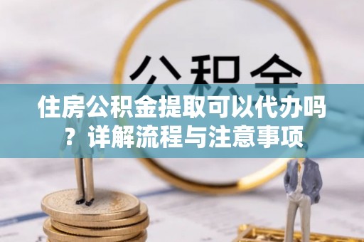 西藏住房公积金提取可以代办吗？详解流程与注意事项