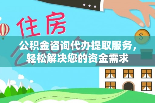 西藏公积金咨询代办提取服务，轻松解决您的资金需求