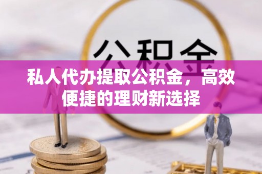 西藏私人代办提取公积金，高效便捷的理财新选择