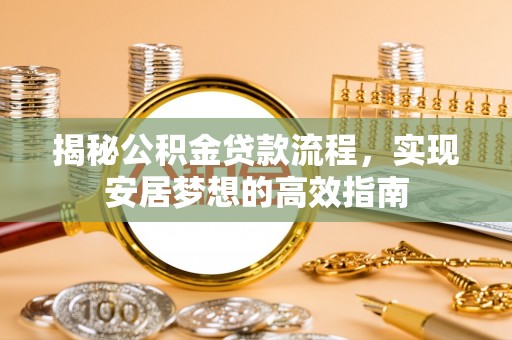西藏揭秘公积金贷款流程，实现安居梦想的高效指南