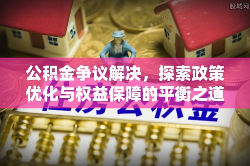 西藏公积金争议解决，探索政策优化与权益保障的平衡之道
