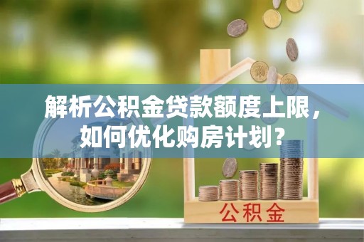 西藏解析公积金贷款额度上限，如何优化购房计划？