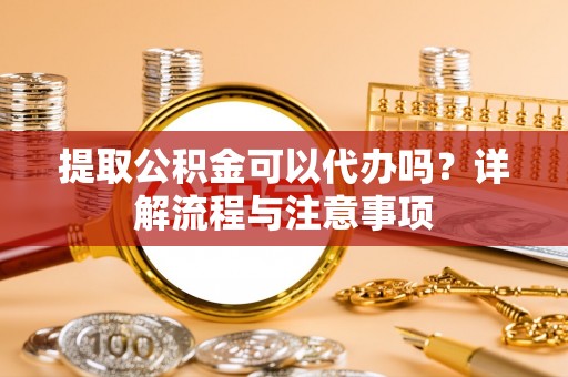 西藏提取公积金可以代办吗？详解流程与注意事项