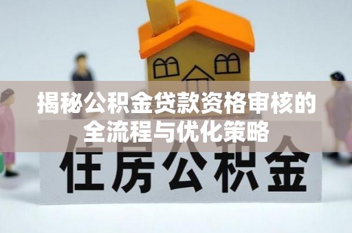 西藏揭秘公积金贷款资格审核的全流程与优化策略