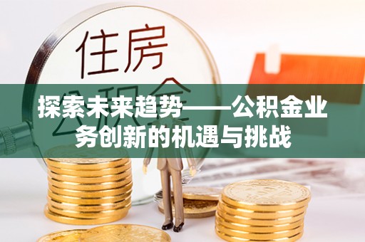 西藏探索未来趋势——公积金业务创新的机遇与挑战