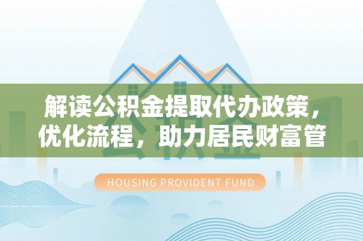 西藏解读公积金提取代办政策，优化流程，助力居民财富管理