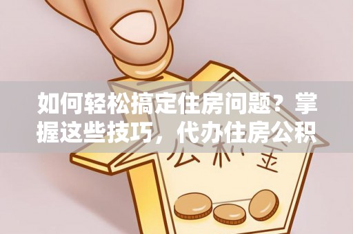 西藏如何轻松搞定住房问题？掌握这些技巧，代办住房公积金提取不再难