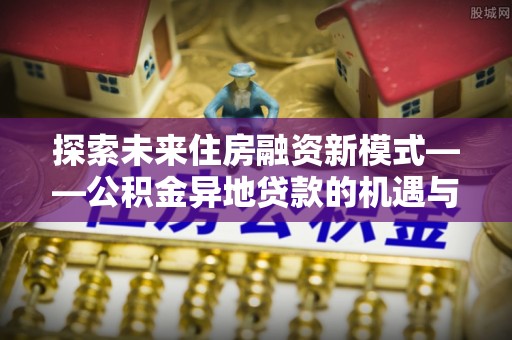 西藏探索未来住房融资新模式——公积金异地贷款的机遇与挑战
