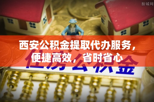 西藏西安公积金提取代办服务，便捷高效，省时省心