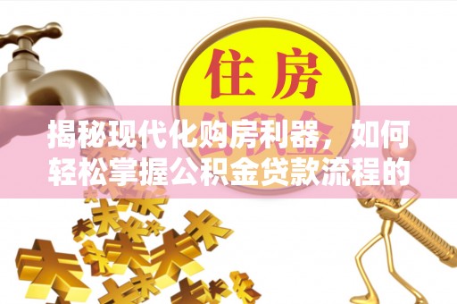 西藏揭秘现代化购房利器，如何轻松掌握公积金贷款流程的每一个细节