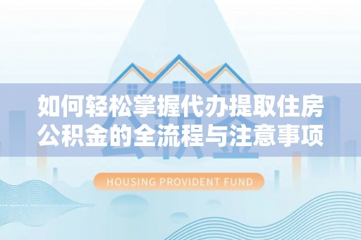 西藏如何轻松掌握代办提取住房公积金的全流程与注意事项